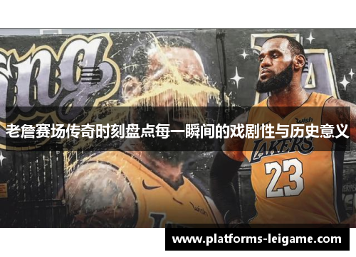 老詹赛场传奇时刻盘点每一瞬间的戏剧性与历史意义