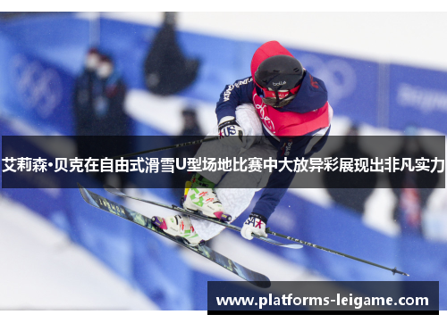 艾莉森·贝克在自由式滑雪U型场地比赛中大放异彩展现出非凡实力