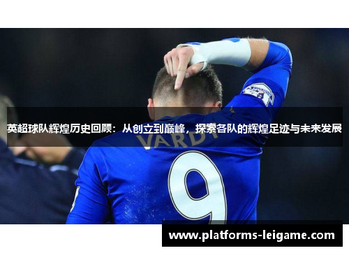 英超球队辉煌历史回顾:从创立到巅峰,探索各队的辉煌足迹与未来发展 英超球队辉煌历史回顾:从创立到巅峰,探索各队的辉煌足迹与未来发展