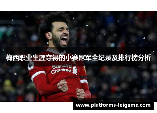 梅西职业生涯夺得的小赛冠军全纪录及排行榜分析 梅西职业生涯夺得的小赛冠军全纪录及排行榜分析