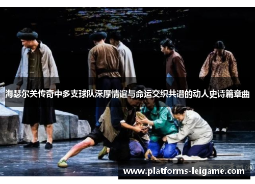 海瑟尔关传奇中多支球队深厚情谊与命运交织共谱的动人史诗篇章曲 海瑟尔关传奇中多支球队深厚情谊与命运交织共谱的动人史诗篇章曲