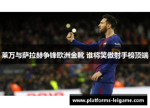 莱万与萨拉赫争锋欧洲金靴 谁将笑傲射手榜顶端 莱万与萨拉赫争锋欧洲金靴 谁将笑傲射手榜顶端