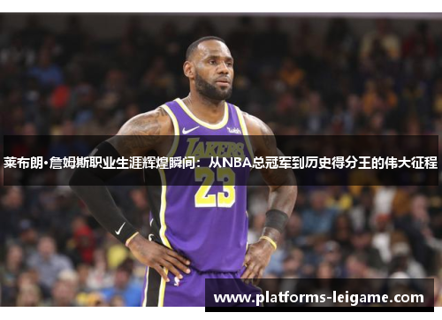 莱布朗·詹姆斯职业生涯辉煌瞬间：从NBA总冠军到历史得分王的伟大征程