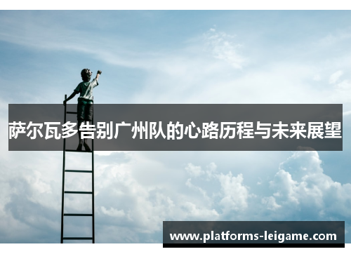 萨尔瓦多告别广州队的心路历程与未来展望