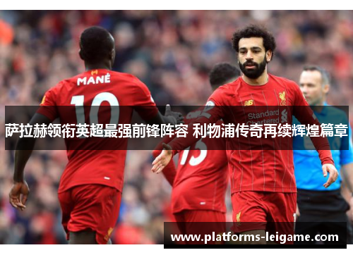 萨拉赫领衔英超最强前锋阵容 利物浦传奇再续辉煌篇章 萨拉赫领衔英超最强前锋阵容 利物浦传奇再续辉煌篇章