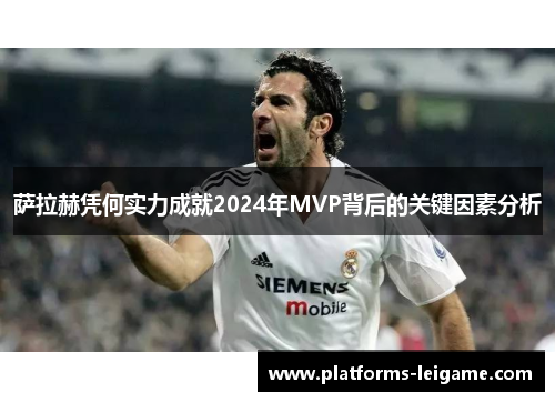 萨拉赫凭何实力成就2024年MVP背后的关键因素分析 萨拉赫凭何实力成就2024年MVP背后的关键因素分析
