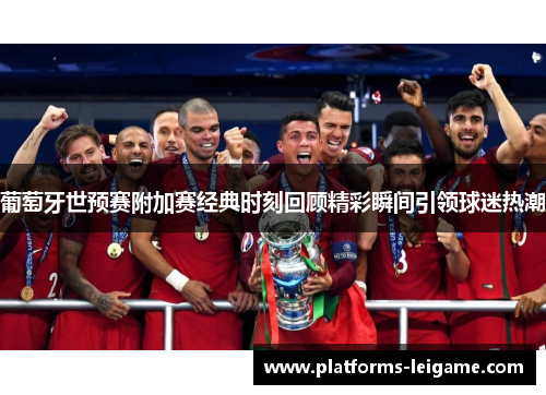 葡萄牙世预赛附加赛经典时刻回顾精彩瞬间引领球迷热潮 葡萄牙世预赛附加赛经典时刻回顾精彩瞬间引领球迷热潮