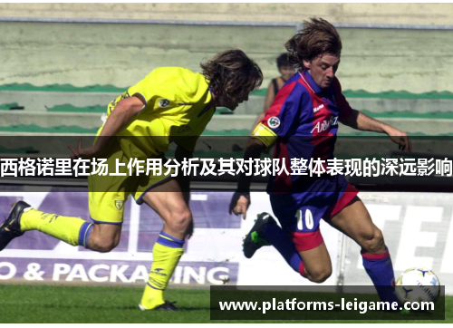 西格诺里在场上作用分析及其对球队整体表现的深远影响 西格诺里在场上作用分析及其对球队整体表现的深远影响