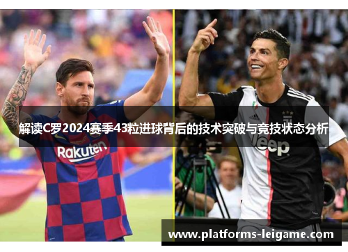 解读C罗2024赛季43粒进球背后的技术突破与竞技状态分析 解读C罗2024赛季43粒进球背后的技术突破与竞技状态分析