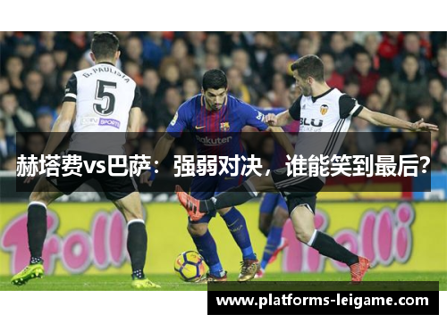 赫塔费vs巴萨：强弱对决，谁能笑到最后？