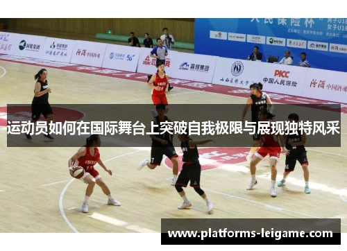 运动员如何在国际舞台上突破自我极限与展现独特风采 运动员如何在国际舞台上突破自我极限与展现独特风采