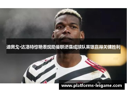 迪奥戈·达洛特惊艳表现助曼联逆袭成球队英雄赢得关键胜利