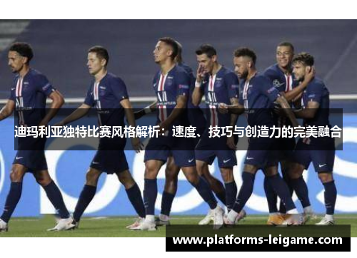 迪玛利亚独特比赛风格解析:速度、技巧与创造力的完美融合 迪玛利亚独特比赛风格解析:速度、技巧与创造力的完美融合