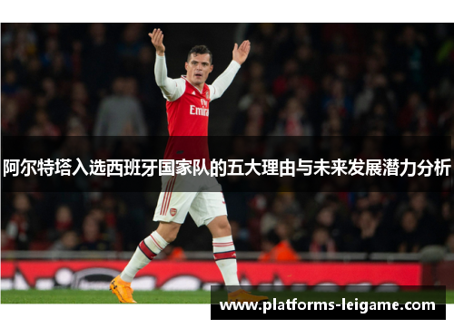 阿尔特塔入选西班牙国家队的五大理由与未来发展潜力分析