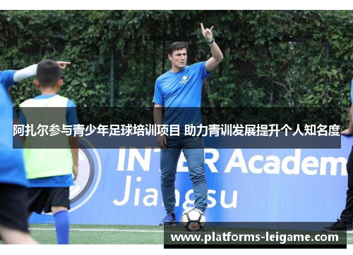 阿扎尔参与青少年足球培训项目 助力青训发展提升个人知名度