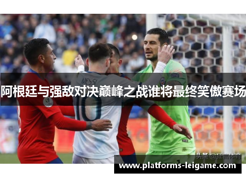 阿根廷与强敌对决巅峰之战谁将最终笑傲赛场