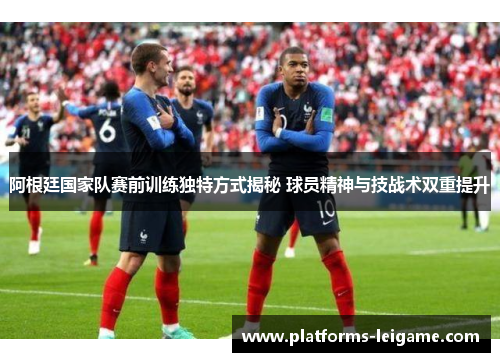 阿根廷国家队赛前训练独特方式揭秘 球员精神与技战术双重提升
