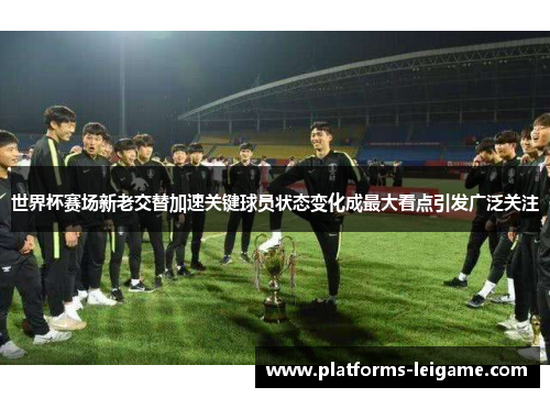 世界杯赛场新老交替加速关键球员状态变化成最大看点引发广泛关注