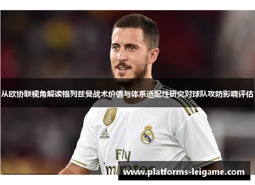 从欧协联视角解读格列兹曼战术价值与体系适配性研究对球队攻防影响评估