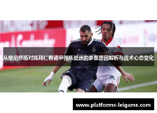 从维尼修斯对阵拜仁看德甲强队低迷的多重原因解析与战术心态变化 从维尼修斯对阵拜仁看德甲强队低迷的多重原因解析与战术心态变化