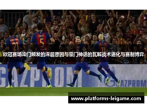 欧冠赛场冷门频发的深层原因与豪门神话的瓦解战术进化与赛制博弈 欧冠赛场冷门频发的深层原因与豪门神话的瓦解战术进化与赛制博弈