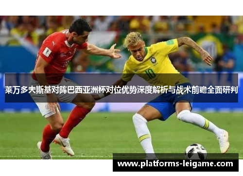 莱万多夫斯基对阵巴西亚洲杯对位优势深度解析与战术前瞻全面研判