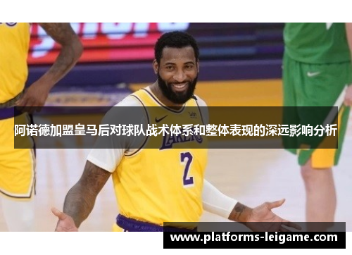 阿诺德加盟皇马后对球队战术体系和整体表现的深远影响分析 阿诺德加盟皇马后对球队战术体系和整体表现的深远影响分析