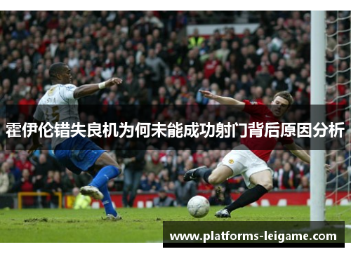 霍伊伦错失良机为何未能成功射门背后原因分析