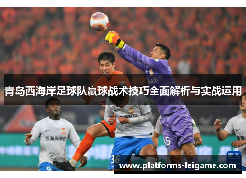 青岛西海岸足球队赢球战术技巧全面解析与实战运用 青岛西海岸足球队赢球战术技巧全面解析与实战运用