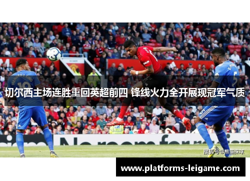 切尔西主场连胜重回英超前四 锋线火力全开展现冠军气质 切尔西主场连胜重回英超前四 锋线火力全开展现冠军气质