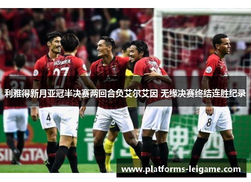 利雅得新月亚冠半决赛两回合负艾尔艾因 无缘决赛终结连胜纪录 利雅得新月亚冠半决赛两回合负艾尔艾因 无缘决赛终结连胜纪录