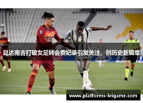 昆达南吉打破女足转会费纪录引发关注,创历史新篇章 昆达南吉打破女足转会费纪录引发关注,创历史新篇章