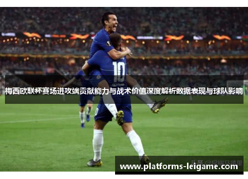 梅西欧联杯赛场进攻端贡献能力与战术价值深度解析数据表现与球队影响