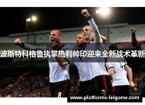 波斯特科格鲁执掌热刺帅印迎来全新战术革新